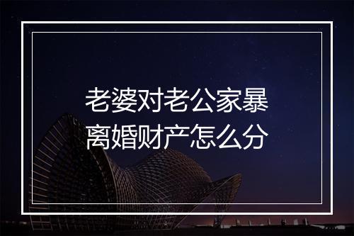 老婆对老公家暴离婚财产怎么分