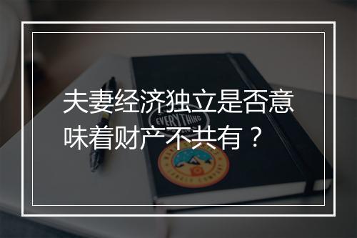 夫妻经济独立是否意味着财产不共有？