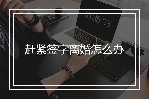 赶紧签字离婚怎么办