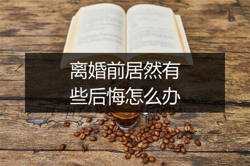 离婚前居然有些后悔怎么办