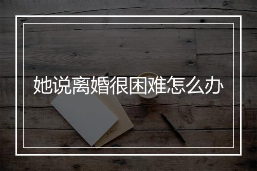 她说离婚很困难怎么办
