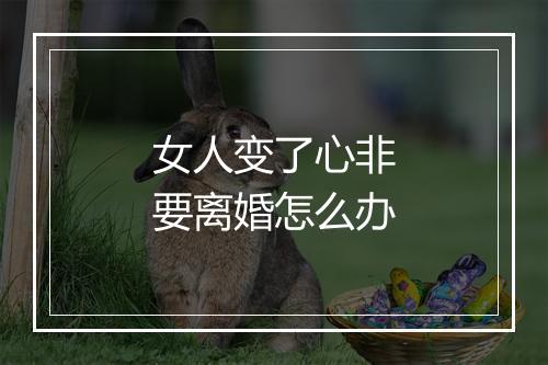 女人变了心非要离婚怎么办