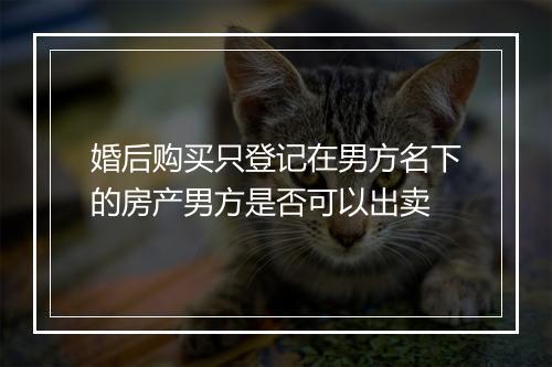 婚后购买只登记在男方名下的房产男方是否可以出卖