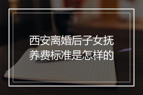 西安离婚后子女抚养费标准是怎样的