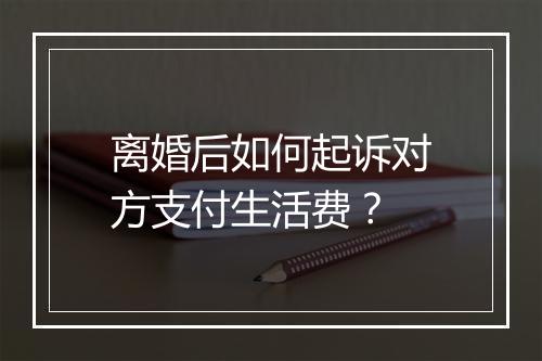 离婚后如何起诉对方支付生活费？