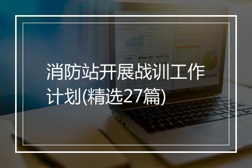 消防站开展战训工作计划(精选27篇)