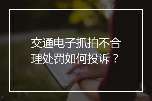 交通电子抓拍不合理处罚如何投诉？