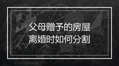父母赠予的房屋离婚时如何分割