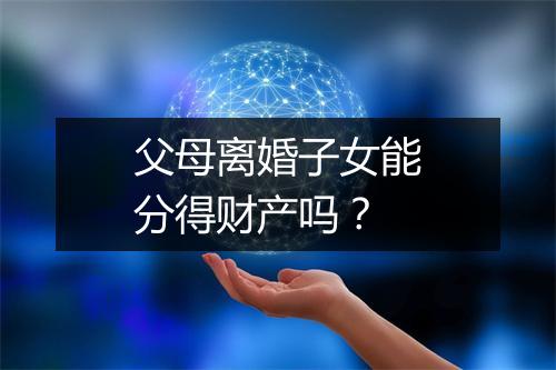 父母离婚子女能分得财产吗？