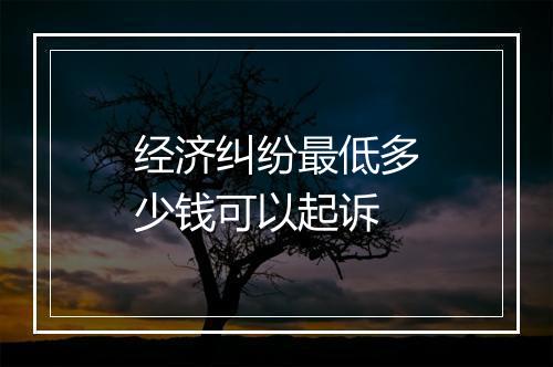 经济纠纷最低多少钱可以起诉
