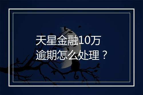 天星金融10万逾期怎么处理？