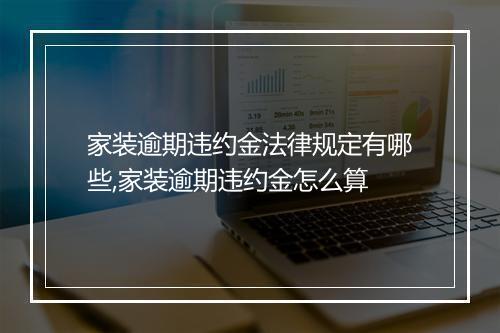 家装逾期违约金法律规定有哪些,家装逾期违约金怎么算