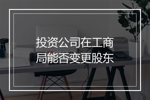 投资公司在工商局能否变更股东