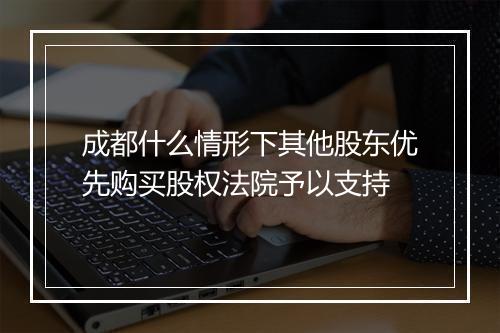 成都什么情形下其他股东优先购买股权法院予以支持