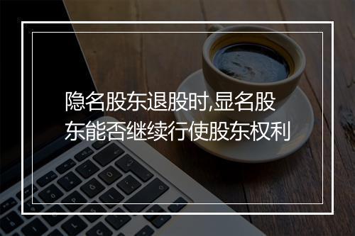 隐名股东退股时,显名股东能否继续行使股东权利