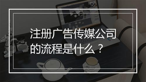 注册广告传媒公司的流程是什么？