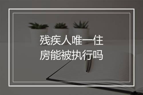 残疾人唯一住房能被执行吗
