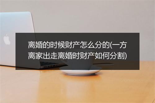 离婚的时候财产怎么分的(一方离家出走离婚时财产如何分割)