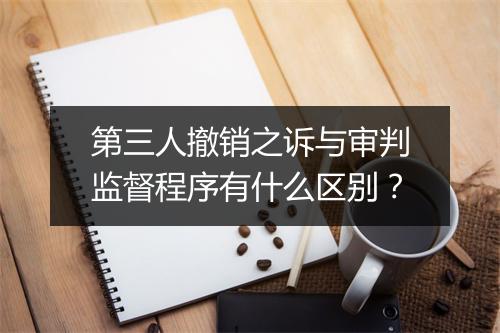 第三人撤销之诉与审判监督程序有什么区别？