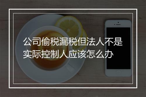 公司偷税漏税但法人不是实际控制人应该怎么办
