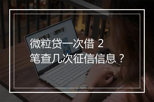 微粒贷一次借 2 笔查几次征信信息？
