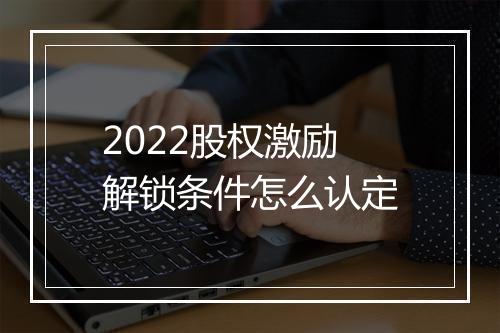 2022股权激励解锁条件怎么认定