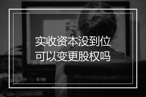 实收资本没到位可以变更股权吗