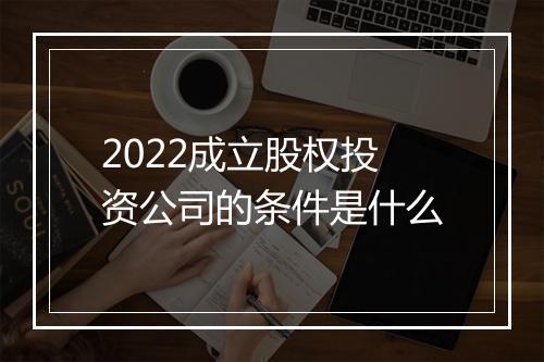 2022成立股权投资公司的条件是什么