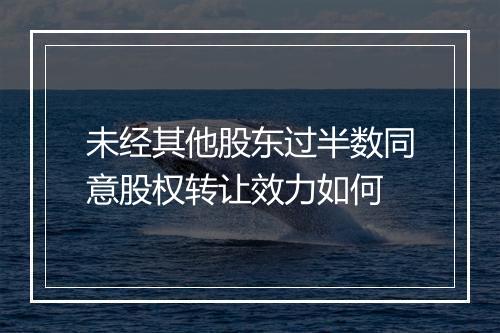 未经其他股东过半数同意股权转让效力如何