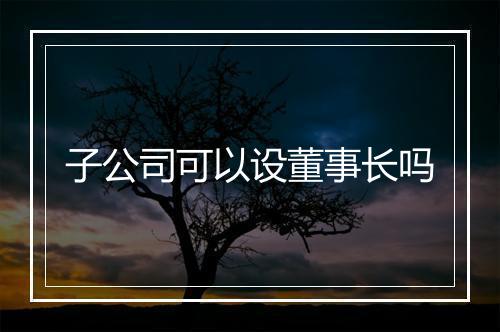 子公司可以设董事长吗