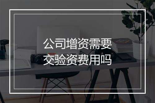 公司增资需要交验资费用吗