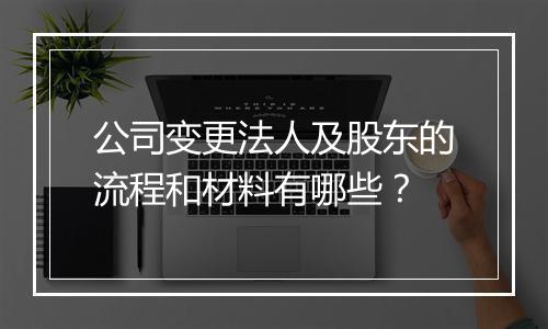 公司变更法人及股东的流程和材料有哪些？