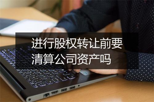 进行股权转让前要清算公司资产吗