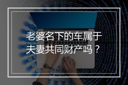 老婆名下的车属于夫妻共同财产吗？