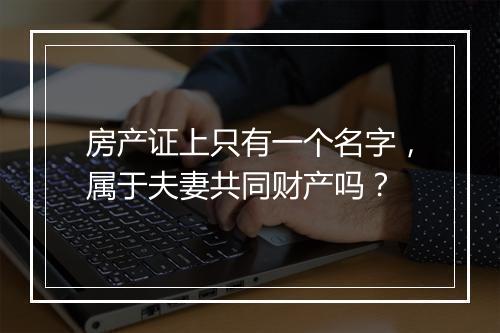 房产证上只有一个名字，属于夫妻共同财产吗？
