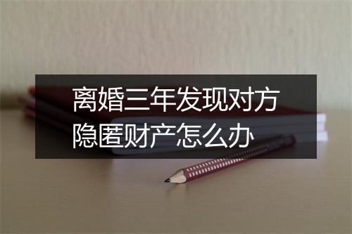 离婚三年发现对方隐匿财产怎么办