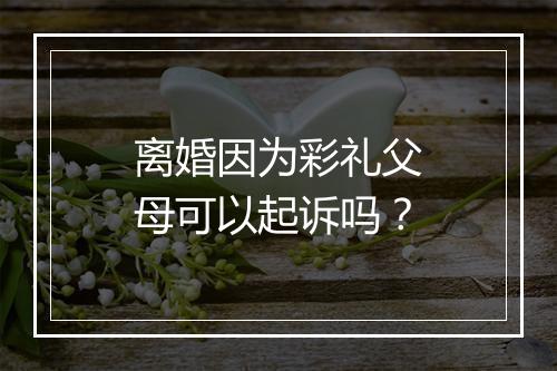 离婚因为彩礼父母可以起诉吗？