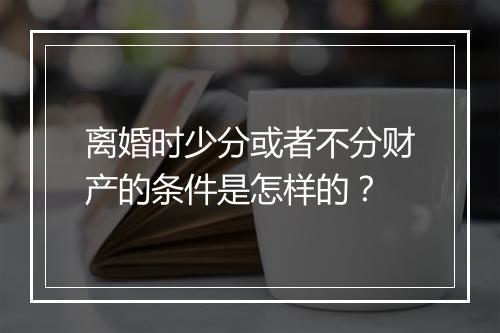 离婚时少分或者不分财产的条件是怎样的？