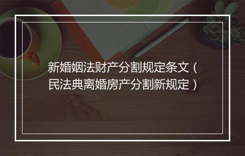 新婚姻法财产分割规定条文（民法典离婚房产分割新规定）