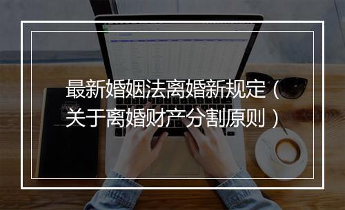 最新婚姻法离婚新规定（关于离婚财产分割原则）