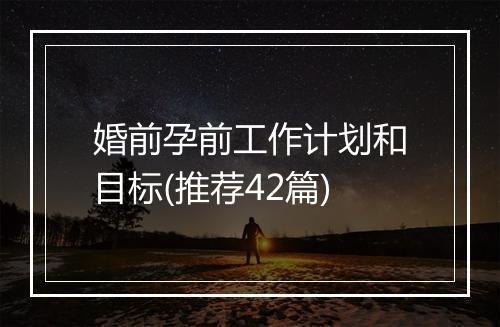 婚前孕前工作计划和目标(推荐42篇)