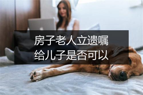 房子老人立遗嘱给儿子是否可以