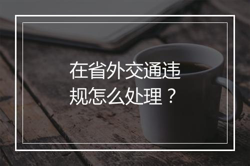 在省外交通违规怎么处理？