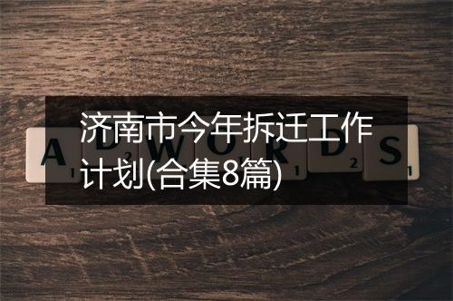 济南市今年拆迁工作计划(合集8篇)