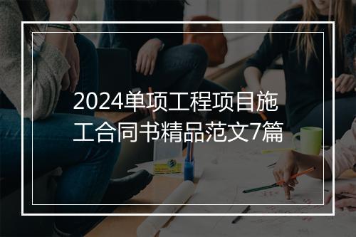 2024单项工程项目施工合同书精品范文7篇