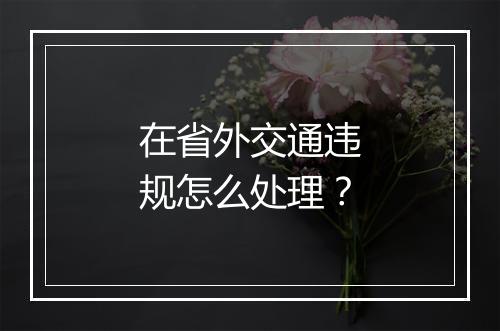 在省外交通违规怎么处理？