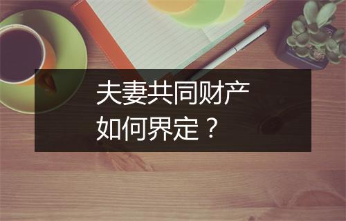 夫妻共同财产如何界定？