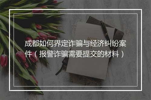 成都如何界定诈骗与经济纠纷案件（报警诈骗需要提交的材料）