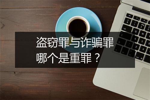 盗窃罪与诈骗罪哪个是重罪？