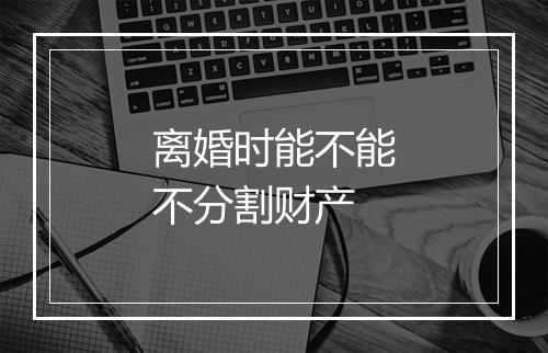 离婚时能不能不分割财产